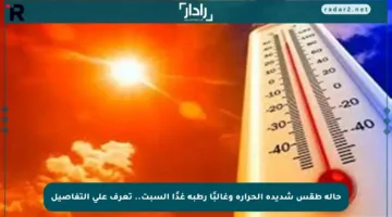 حالة طقس شديدة الحرارة وغالبًا رطبة غدًا السبت.. تعرف على التفاصيل